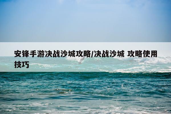 安锋手游决战沙城攻略/决战沙城 攻略使用技巧