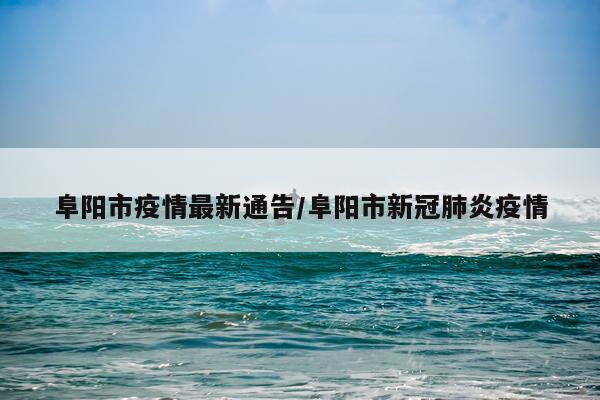 阜阳市疫情最新通告/阜阳市新冠肺炎疫情