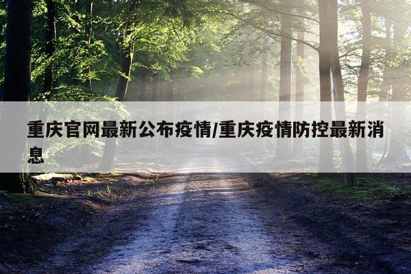 重庆官网最新公布疫情/重庆疫情防控最新消息