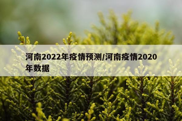 河南2022年疫情预测/河南疫情2020年数据