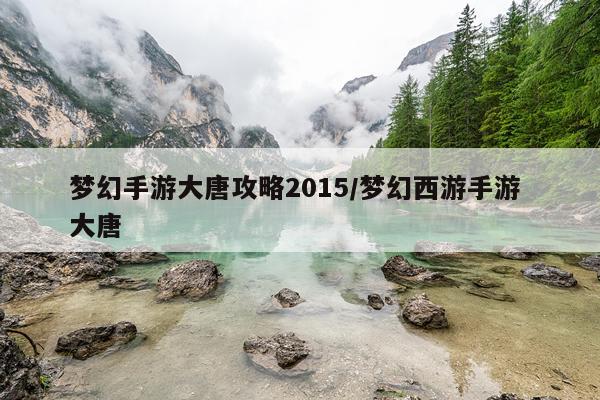 梦幻手游大唐攻略2015/梦幻西游手游 大唐