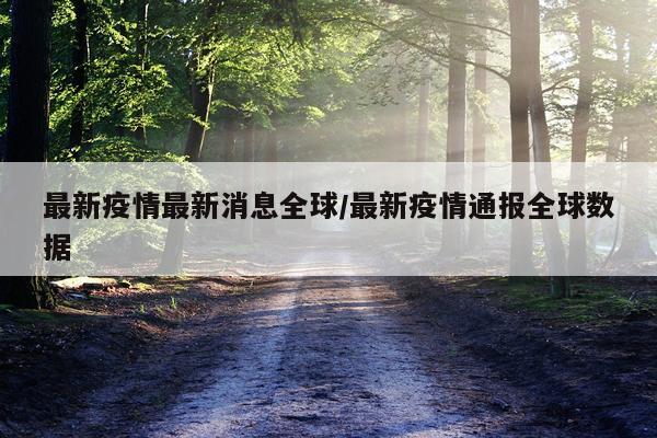 最新疫情最新消息全球/最新疫情通报全球数据