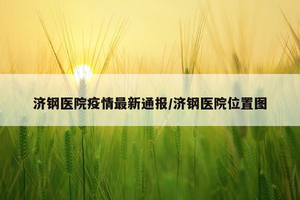 济钢医院疫情最新通报/济钢医院位置图
