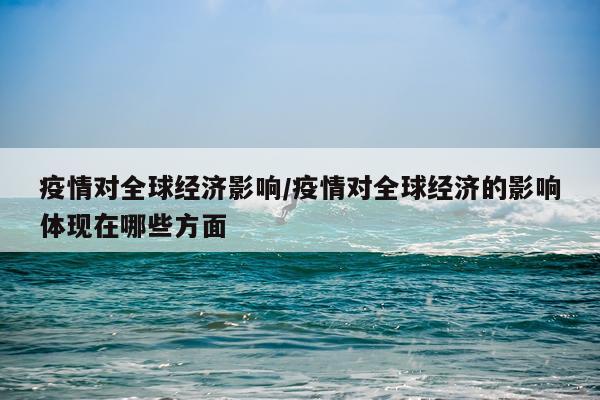 疫情对全球经济影响/疫情对全球经济的影响体现在哪些方面
