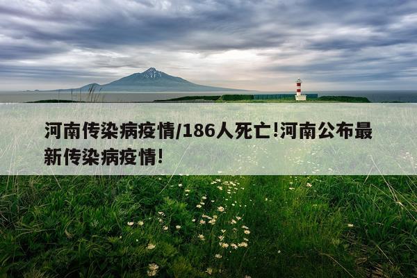 河南传染病疫情/186人死亡!河南公布最新传染病疫情!