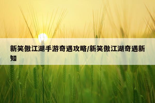 新笑傲江湖手游奇遇攻略/新笑傲江湖奇遇新知