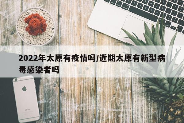 2022年太原有疫情吗/近期太原有新型病毒感染者吗