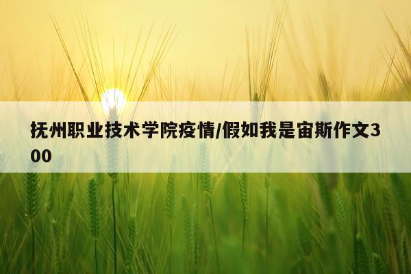 抚州职业技术学院疫情/假如我是宙斯作文300