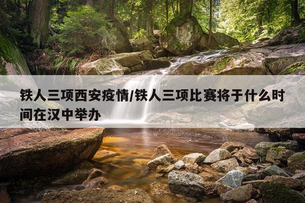 铁人三项西安疫情/铁人三项比赛将于什么时间在汉中举办