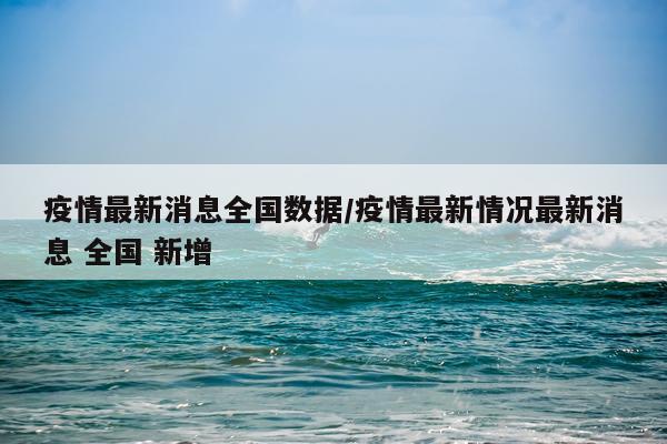 疫情最新消息全国数据/疫情最新情况最新消息 全国 新增