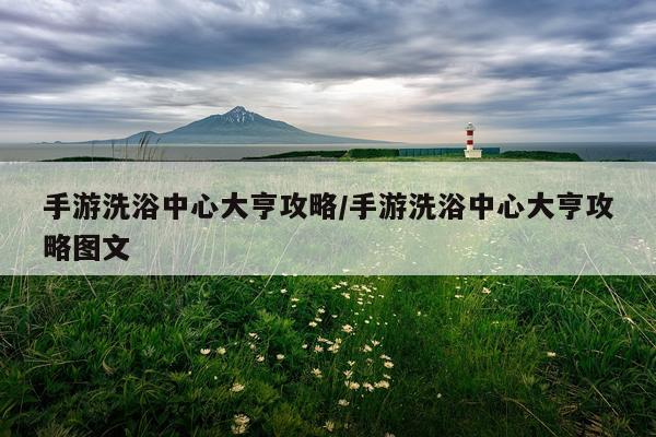 手游洗浴中心大亨攻略/手游洗浴中心大亨攻略图文