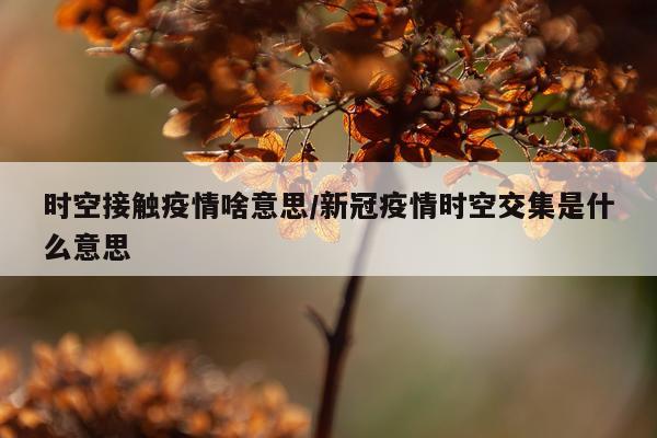 时空接触疫情啥意思/新冠疫情时空交集是什么意思