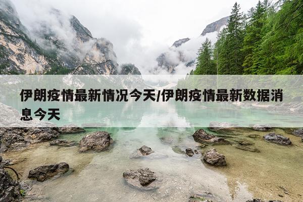 伊朗疫情最新情况今天/伊朗疫情最新数据消息今天