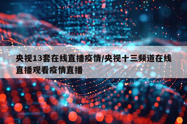 央视13套在线直播疫情/央视十三频道在线直播观看疫情直播