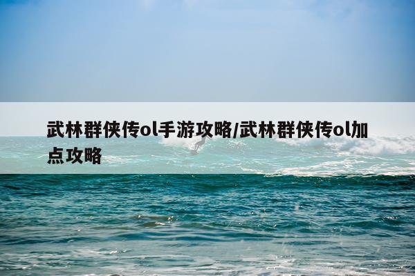 武林群侠传ol手游攻略/武林群侠传ol加点攻略