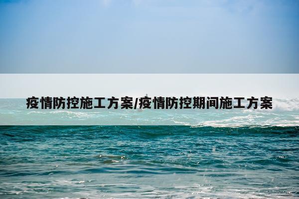 疫情防控施工方案/疫情防控期间施工方案