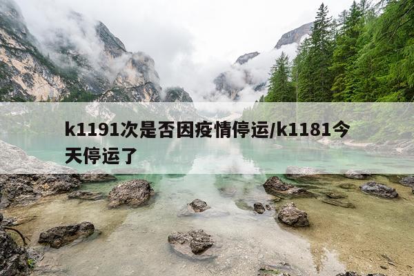 k1191次是否因疫情停运/k1181今天停运了