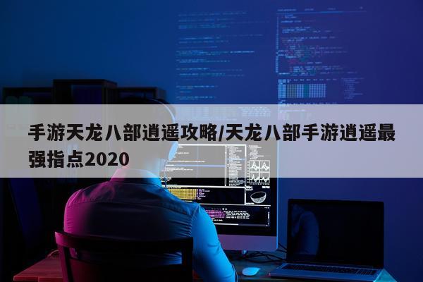 手游天龙八部逍遥攻略/天龙八部手游逍遥最强指点2020