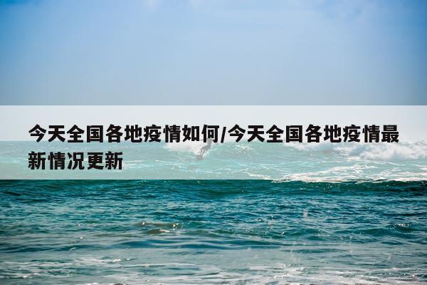 今天全国各地疫情如何/今天全国各地疫情最新情况更新