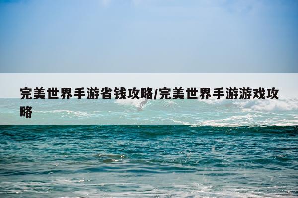 完美世界手游省钱攻略/完美世界手游游戏攻略