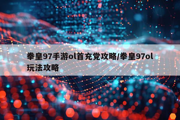 拳皇97手游ol首充党攻略/拳皇97ol玩法攻略