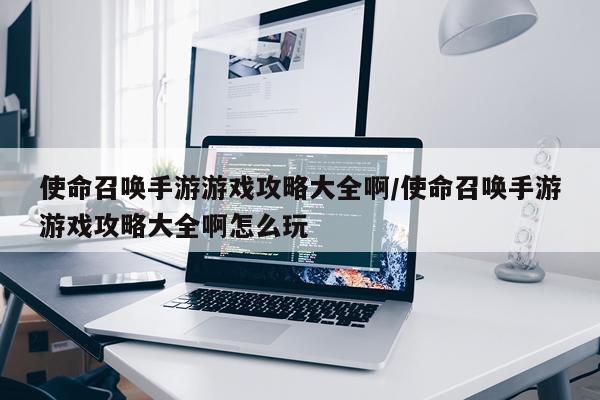 使命召唤手游游戏攻略大全啊/使命召唤手游游戏攻略大全啊怎么玩