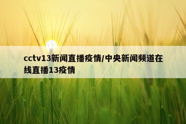 cctv13新闻直播疫情/中央新闻频道在线直播13疫情