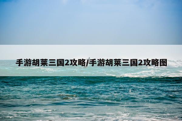 手游胡莱三国2攻略/手游胡莱三国2攻略图
