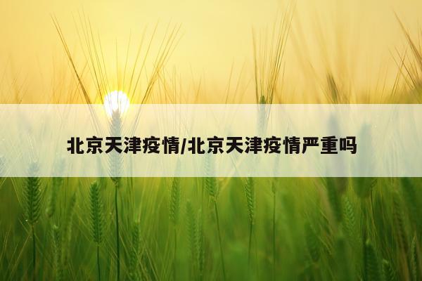 北京天津疫情/北京天津疫情严重吗