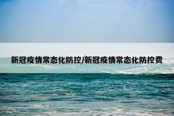 新冠疫情常态化防控/新冠疫情常态化防控费