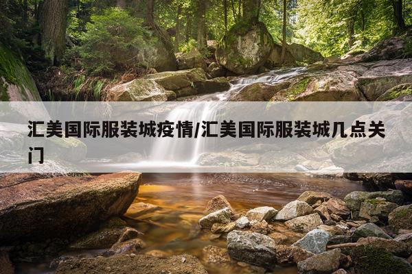 汇美国际服装城疫情/汇美国际服装城几点关门