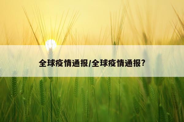 全球疫情通报/全球疫情通报?