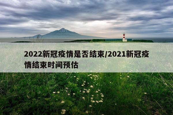 2022新冠疫情是否结束/2021新冠疫情结束时间预估