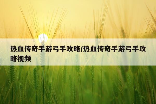热血传奇手游弓手攻略/热血传奇手游弓手攻略视频