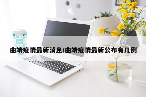 曲靖疫情最新消息/曲靖疫情最新公布有几例
