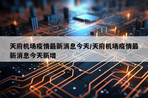 天府机场疫情最新消息今天/天府机场疫情最新消息今天新增