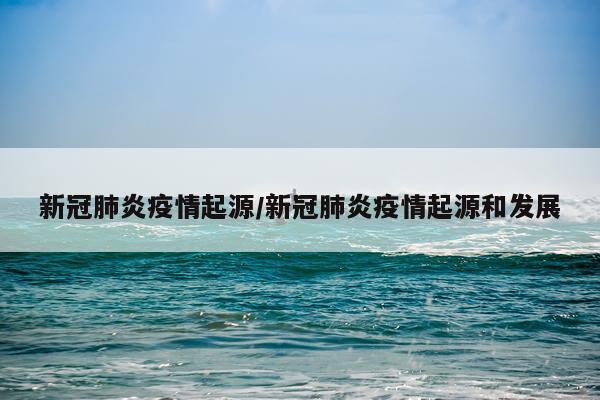 新冠肺炎疫情起源/新冠肺炎疫情起源和发展