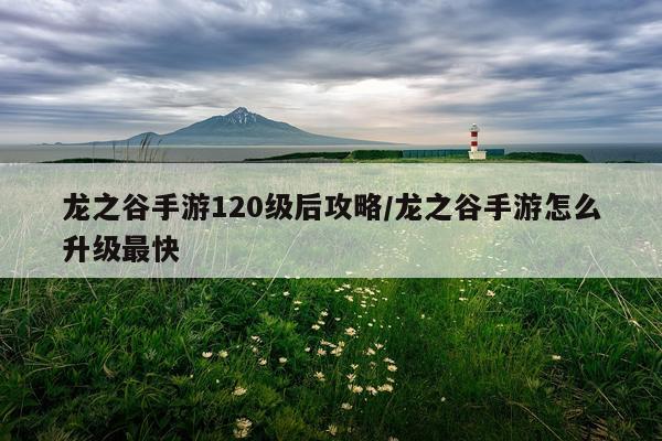龙之谷手游120级后攻略/龙之谷手游怎么升级最快