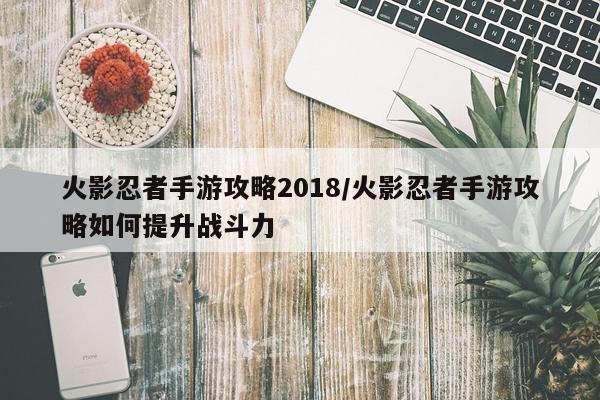 火影忍者手游攻略2018/火影忍者手游攻略如何提升战斗力