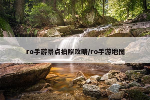 ro手游景点拍照攻略/ro手游地图