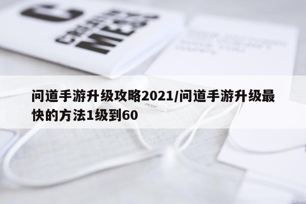 问道手游升级攻略2021/问道手游升级最快的方法1级到60
