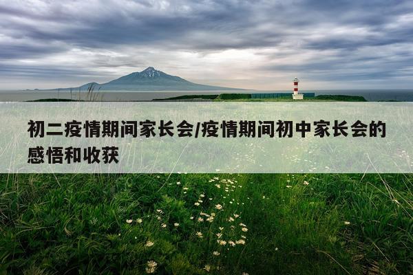 初二疫情期间家长会/疫情期间初中家长会的感悟和收获