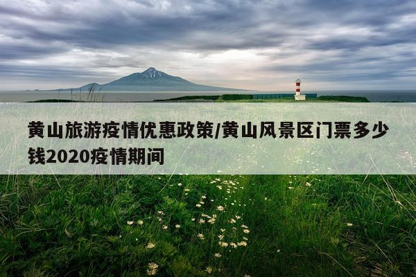 黄山旅游疫情优惠政策/黄山风景区门票多少钱2020疫情期间