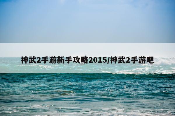 神武2手游新手攻略2015/神武2手游吧