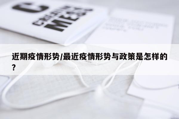 近期疫情形势/最近疫情形势与政策是怎样的?