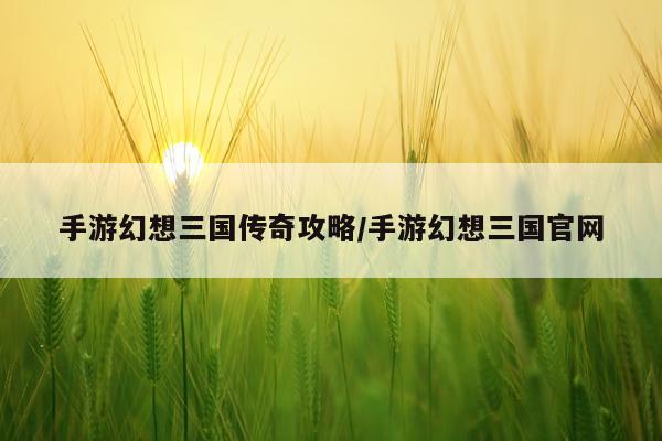 手游幻想三国传奇攻略/手游幻想三国官网