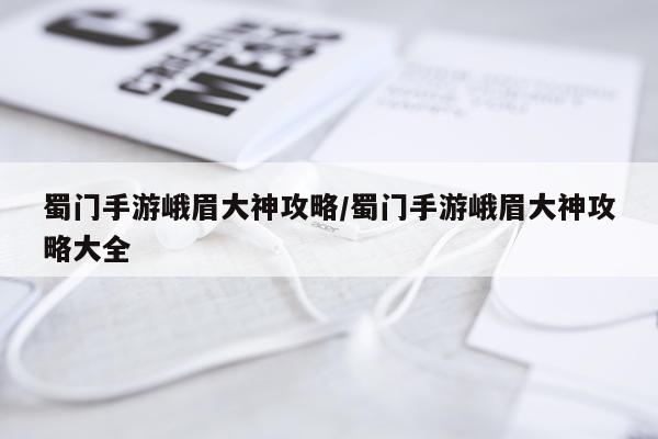 蜀门手游峨眉大神攻略/蜀门手游峨眉大神攻略大全