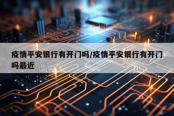 疫情平安银行有开门吗/疫情平安银行有开门吗最近