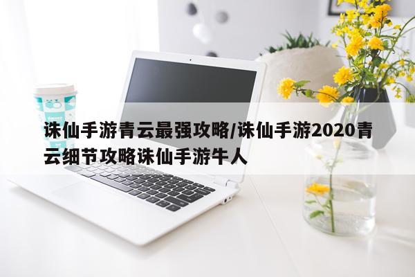 诛仙手游青云最强攻略/诛仙手游2020青云细节攻略诛仙手游牛人