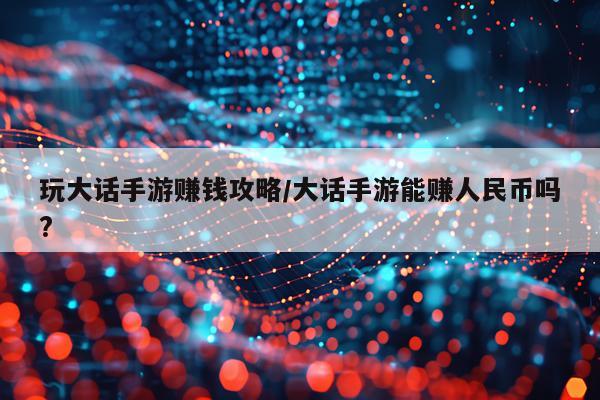 玩大话手游赚钱攻略/大话手游能赚人民币吗?